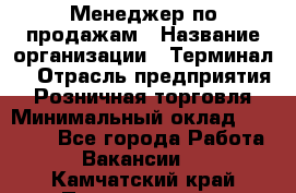 Менеджер по продажам › Название организации ­ Терминал7 › Отрасль предприятия ­ Розничная торговля › Минимальный оклад ­ 60 000 - Все города Работа » Вакансии   . Камчатский край,Петропавловск-Камчатский г.